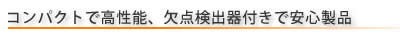 コンパクトで高性能、欠点検出器付きで安心製品